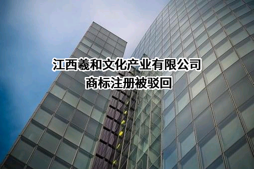 江西羲和文化产业有限公司商标注册被驳回