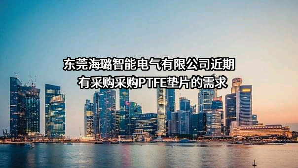 东莞海璐智能电气有限公司近期有采购采购PTFE垫片的需求