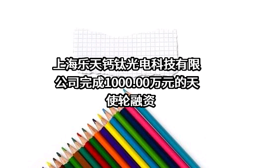 上海乐天钙钛光电科技有限公司完成1000.00万元的天使轮融资