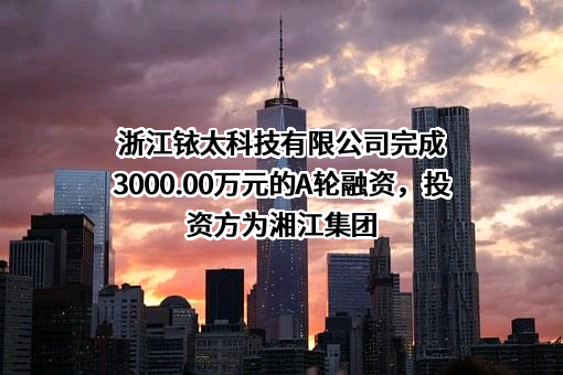 浙江铱太科技有限公司完成3000.00万元的A轮融资，投资方为湘江集团