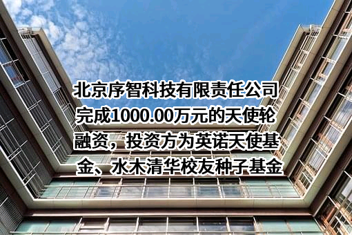 北京序智科技有限责任公司完成1000.00万元的天使轮融资，投资方为英诺天使基金、水木清华校友种子基金