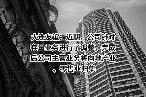 大连友谊：近期，公司针对存量业务进行了调整，完成后公司主营业务将向地产业、零售业归集