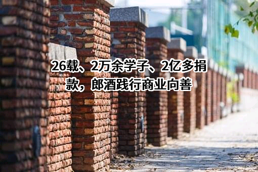 26载、2万余学子、2亿多捐款，郎酒践行商业向善