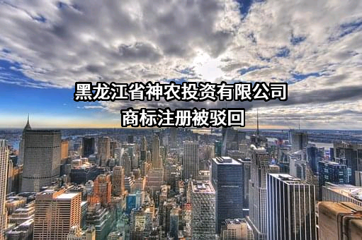 黑龙江省神农投资有限公司商标注册被驳回