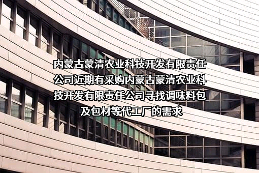 内蒙古蒙清农业科技开发有限责任公司近期有采购内蒙古蒙清农业科技开发有限责任公司寻找调味料包及包材等代工厂的需求