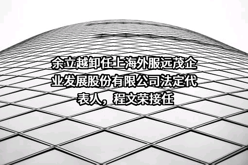 余立越卸任上海外服远茂企业发展股份有限公司法定代表人，程文荣接任