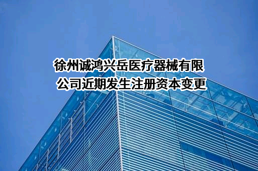 徐州诚鸿兴岳医疗器械有限公司近期发生注册资本变更