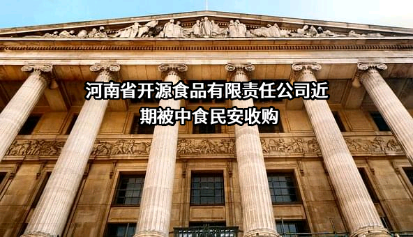 河南省开源食品有限责任公司近期被中食民安收购