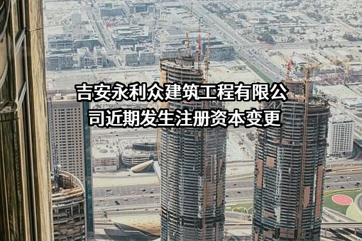 吉安永利众建筑工程有限公司近期发生注册资本变更