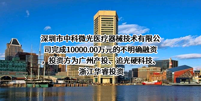 深圳市中科微光医疗器械技术有限公司完成10000.00万元的不明确融资，投资方为广州产投、追光硬科技、浙江华睿投资