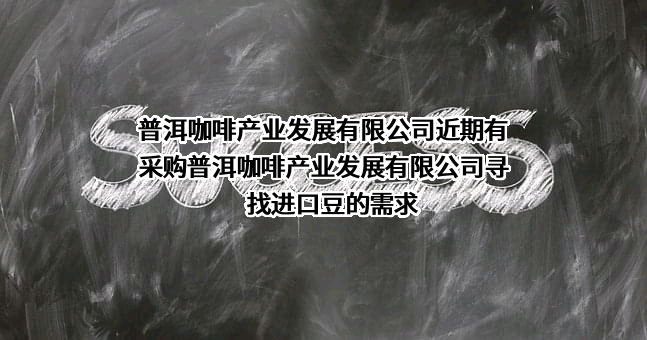 普洱咖啡产业发展有限公司近期有采购普洱咖啡产业发展有限公司寻找进口豆的需求
