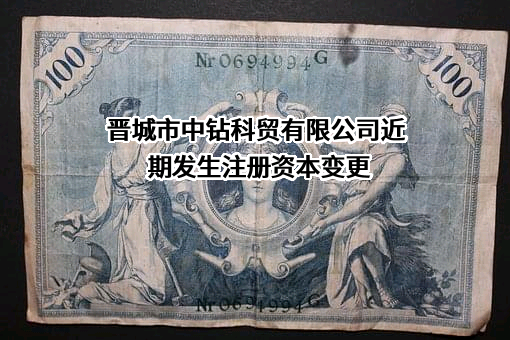 晋城市中钻科贸有限公司近期发生注册资本变更