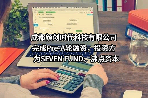 成都颜创时代科技有限公司完成Pre-A轮融资，投资方为SEVEN FUND、沸点资本