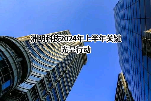 洲明科技2024年上半年关键光显行动