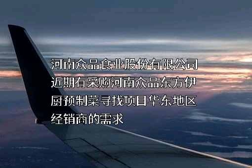 河南众品食业股份有限公司近期有采购河南众品东方伊厨预制菜寻找项目华东地区经销商的需求