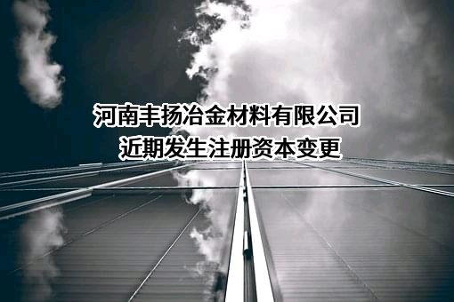 河南丰扬冶金材料有限公司近期发生注册资本变更
