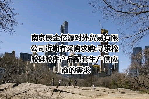 南京辰金亿源对外贸易有限公司近期有采购求购:寻求橡胶硅胶件产品配套生产供应商的需求