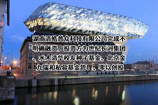 湖南清皓普众科技有限公司完成不明确融资，投资方为世纪长河集团、水木清华校友种子基金、北京金九瑞和私募基金管理、零以创投