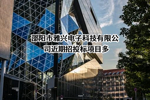 邵阳市雅兴电子科技有限公司近期招投标项目多