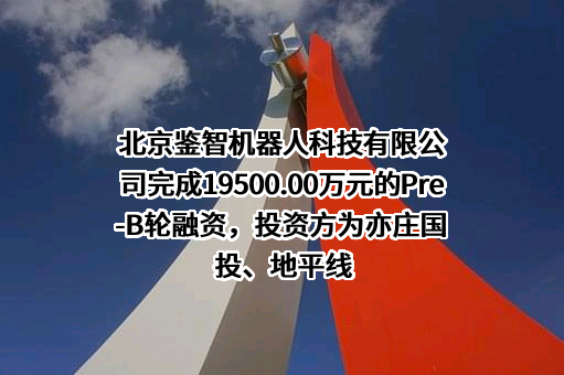 北京鉴智机器人科技有限公司完成19500.00万元的Pre-B轮融资，投资方为亦庄国投、地平线