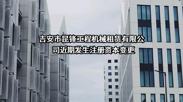 吉安市昆锋工程机械租赁有限公司近期发生注册资本变更