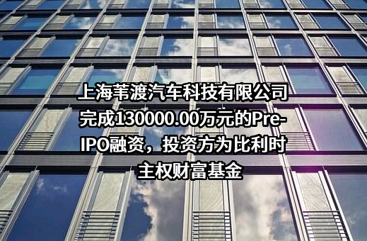 上海苇渡汽车科技有限公司完成130000.00万元的Pre-IPO融资，投资方为比利时主权财富基金