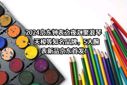 2024京东钟表之夜汇聚浪琴、天梭等知名品牌，5大腕表新品京东首发！