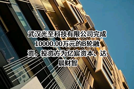 武汉光至科技有限公司完成10000.00万元的B轮融资，投资方为亿宸资本、达晨财智