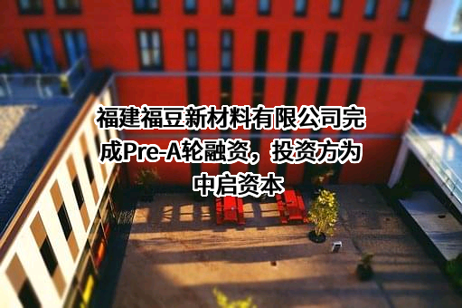 福建福豆新材料有限公司完成Pre-A轮融资，投资方为中启资本