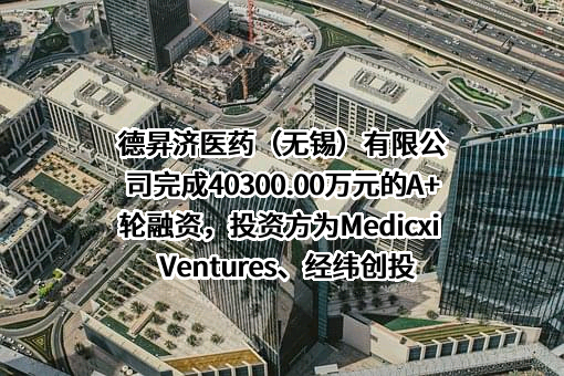 德昇济医药（无锡）有限公司完成40300.00万元的A+轮融资，投资方为Medicxi Ventures、经纬创投