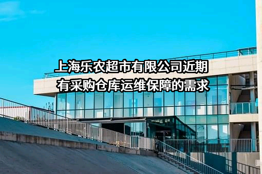 上海乐农超市有限公司近期有采购仓库运维保障的需求