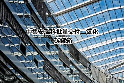 中集安瑞科批量交付二氧化碳罐箱