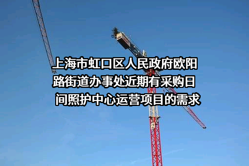 上海市虹口区人民政府欧阳路街道办事处近期有采购日间照护中心运营项目的需求