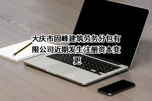 大庆市固峰建筑劳务分包有限公司近期发生注册资本变更