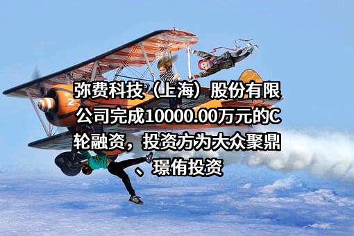 弥费科技（上海）股份有限公司完成10000.00万元的C轮融资，投资方为大众聚鼎、璟侑投资