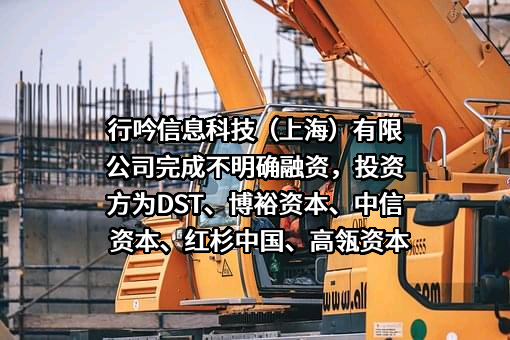 行吟信息科技（上海）有限公司完成不明确融资，投资方为DST、博裕资本、中信资本、红杉中国、高瓴资本