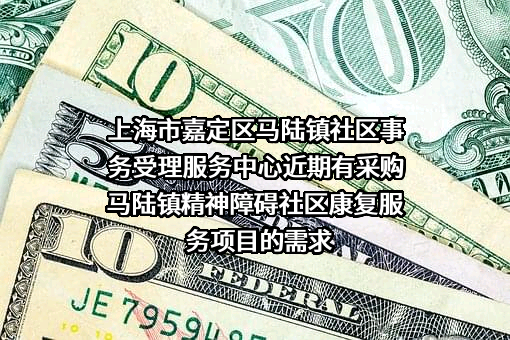 上海市嘉定区马陆镇社区事务受理服务中心近期有采购马陆镇精神障碍社区康复服务项目的需求