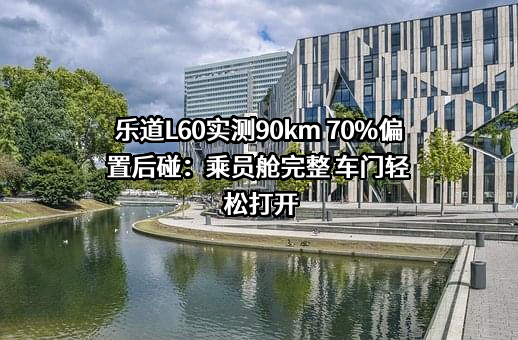 乐道L60实测90km 70%偏置后碰：乘员舱完整 车门轻松打开