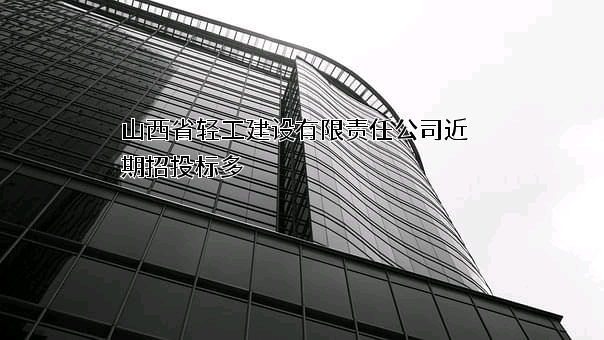 山西省轻工建设有限责任公司近期招投标项目多