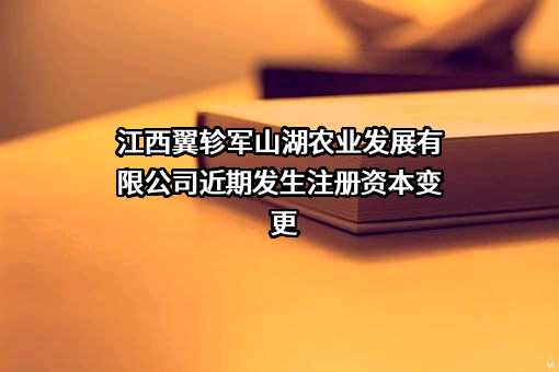 江西翼轸军山湖农业发展有限公司近期发生注册资本变更