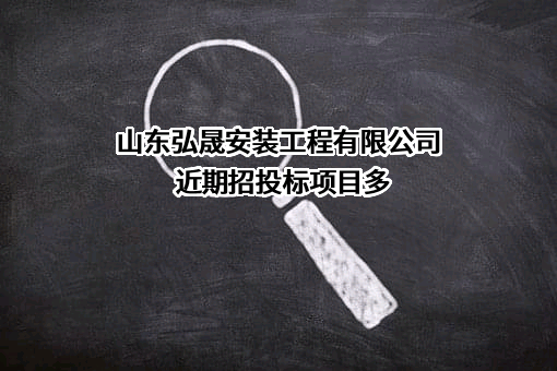 山东弘晟安装工程有限公司近期招投标项目多