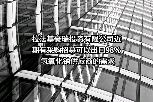 拉法基豪瑞投资有限公司近期有采购招募可以出口98%氢氧化钠供应商的需求