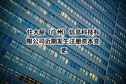 住大屋（广州）信息科技有限公司近期发生注册资本变更