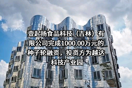 壹起扬食品科技（吉林）有限公司完成1000.00万元的种子轮融资，投资方为越达科技产业园