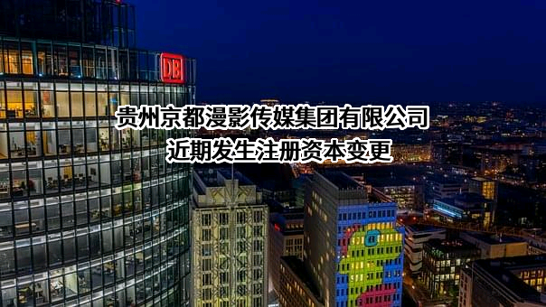 贵州京都漫影传媒集团有限公司近期发生注册资本变更