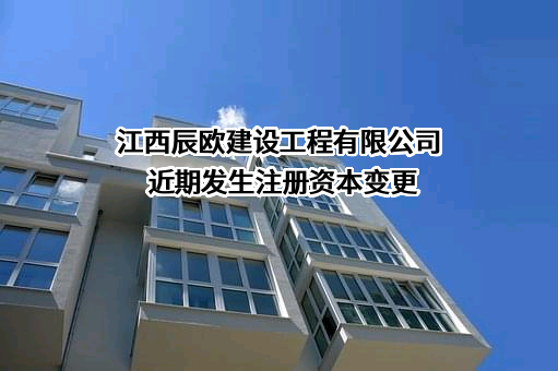 江西辰欧建设工程有限公司近期发生注册资本变更