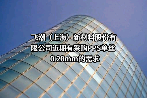 飞潮（上海）新材料股份有限公司近期有采购PPS单丝 0.20mm的需求