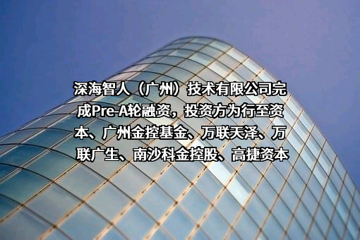 深海智人（广州）技术有限公司完成Pre-A轮融资，投资方为行至资本、广州金控基金、万联天泽、万联广生、南沙科金控股、高捷资本