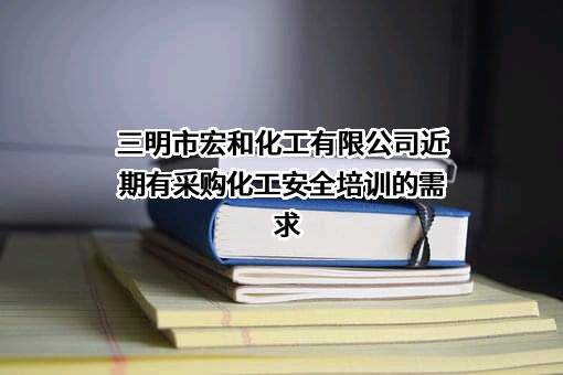 三明市宏和化工有限公司近期有采购化工安全培训的需求