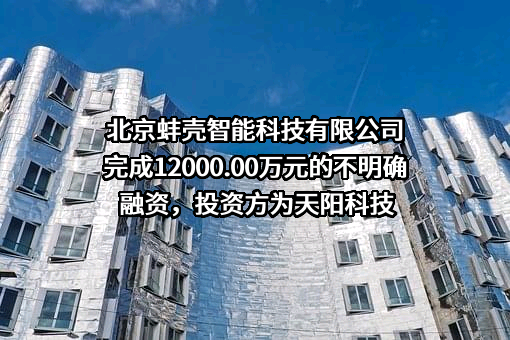 北京蚌壳智能科技有限公司完成12000.00万元的不明确融资，投资方为天阳科技